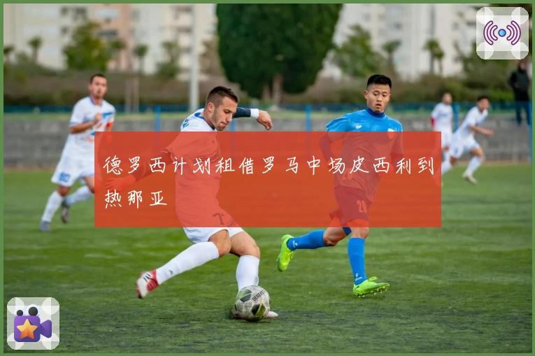 德罗西计划租借罗马中场皮西利到热那亚