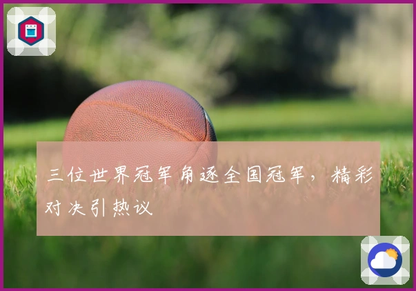 三位世界冠军角逐全国冠军，精彩对决引热议