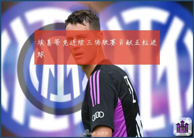 埃基蒂克连续三场联赛贡献五粒进球