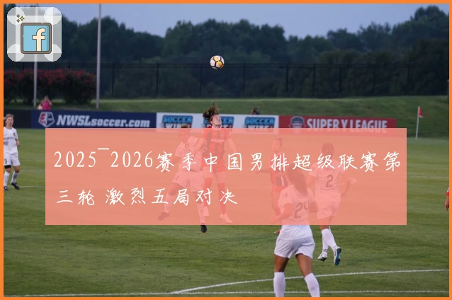 2025~2026赛季中国男排超级联赛第三轮 激烈五局对决