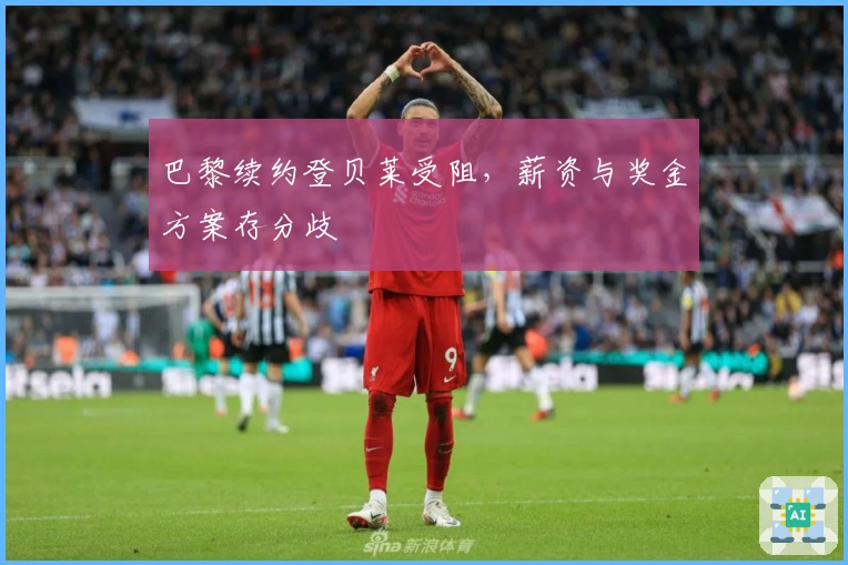 巴黎续约登贝莱受阻，薪资与奖金方案存分歧