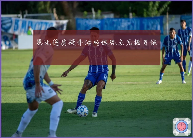 恩比德质疑乔治轮休观点无据可依