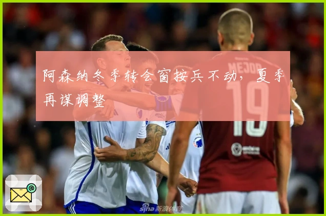 阿森纳冬季转会窗按兵不动，夏季再谋调整