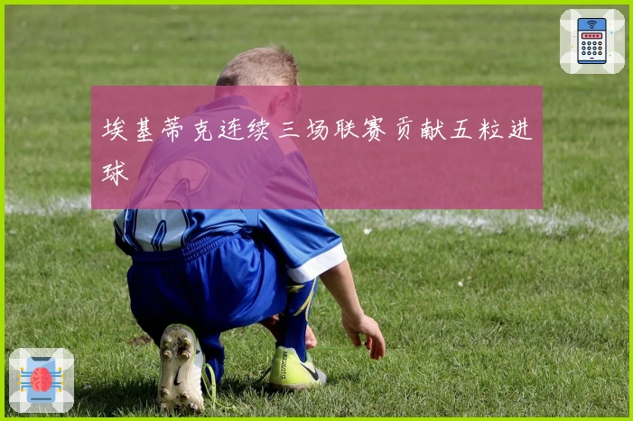 埃基蒂克连续三场联赛贡献五粒进球