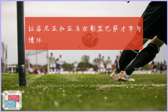 拉菲尼亚和亚马尔彰显巴萨才华与情怀